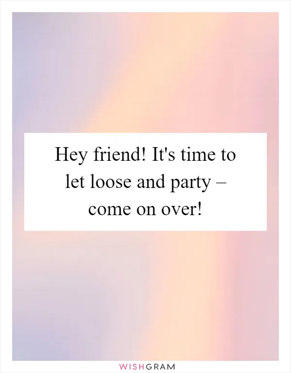 Hey friend! It's time to let loose and party – come on over!