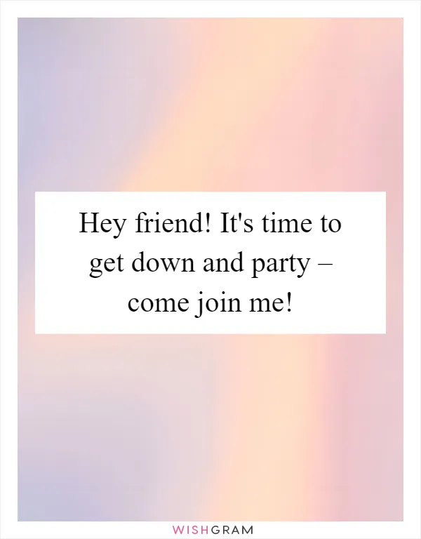 Hey friend! It's time to get down and party – come join me!