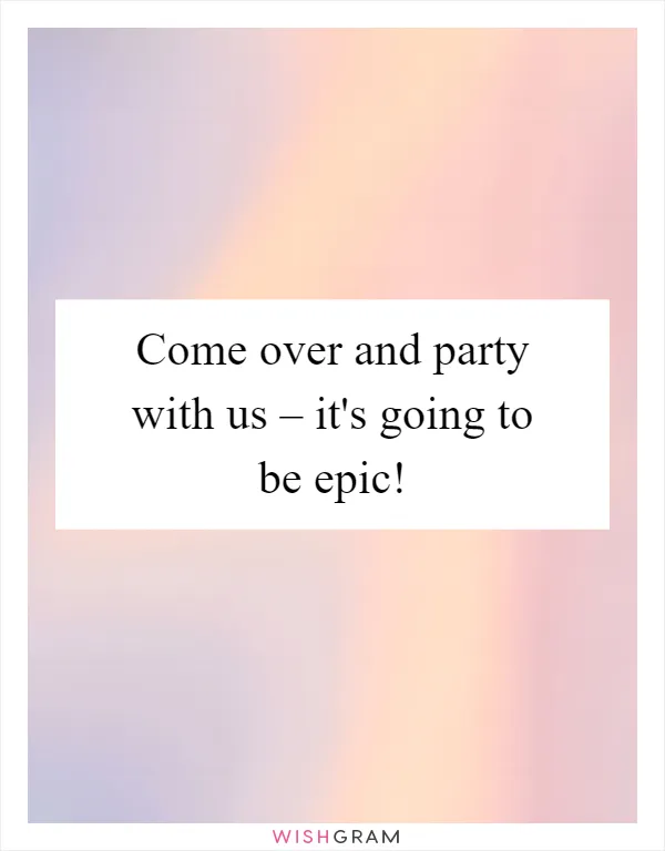 Come over and party with us – it's going to be epic!