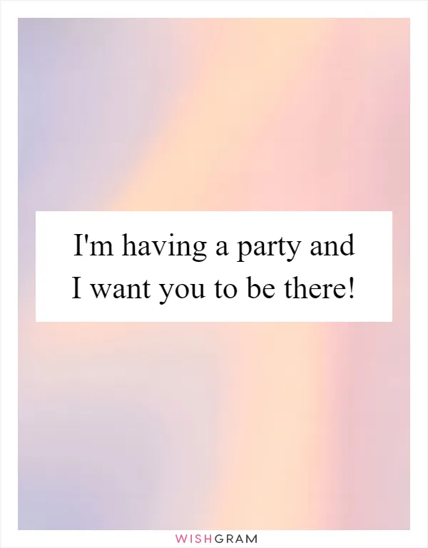 I'm having a party and I want you to be there!