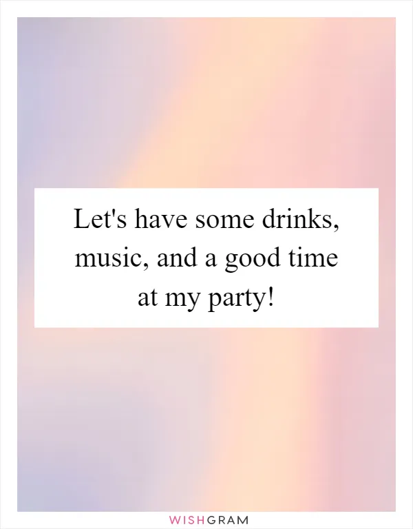 Let's have some drinks, music, and a good time at my party!