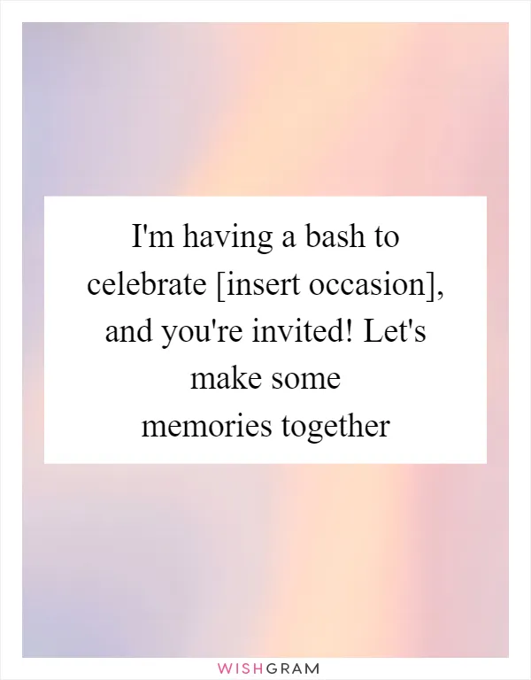 I'm having a bash to celebrate [insert occasion], and you're invited! Let's make some memories together