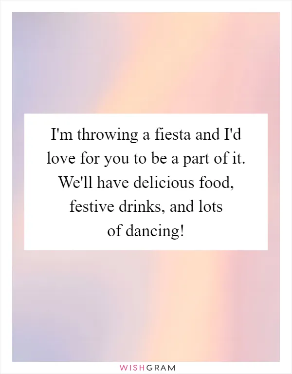 I'm throwing a fiesta and I'd love for you to be a part of it. We'll have delicious food, festive drinks, and lots of dancing!