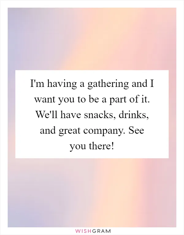 I'm having a gathering and I want you to be a part of it. We'll have snacks, drinks, and great company. See you there!