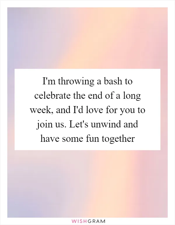 I'm throwing a bash to celebrate the end of a long week, and I'd love for you to join us. Let's unwind and have some fun together