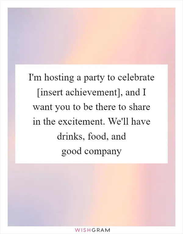 I'm hosting a party to celebrate [insert achievement], and I want you to be there to share in the excitement. We'll have drinks, food, and good company