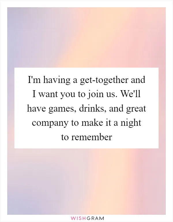 I'm having a get-together and I want you to join us. We'll have games, drinks, and great company to make it a night to remember