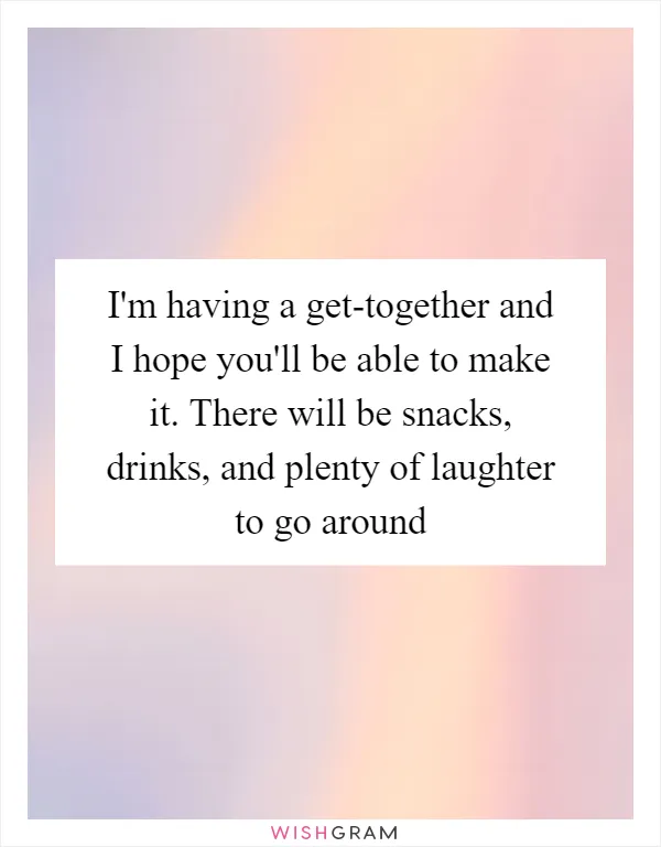 I'm having a get-together and I hope you'll be able to make it. There will be snacks, drinks, and plenty of laughter to go around