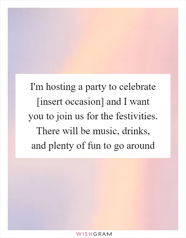 I'm hosting a party to celebrate [insert occasion] and I want you to join us for the festivities. There will be music, drinks, and plenty of fun to go around