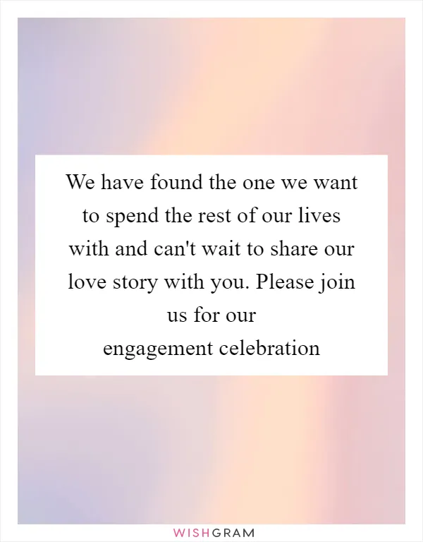We have found the one we want to spend the rest of our lives with and can't wait to share our love story with you. Please join us for our engagement celebration