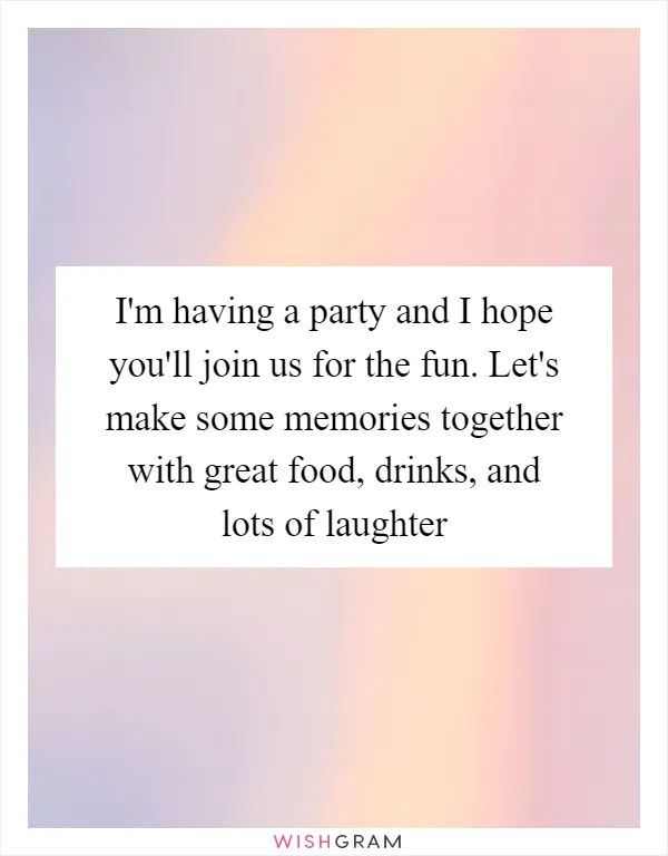 I'm having a party and I hope you'll join us for the fun. Let's make some memories together with great food, drinks, and lots of laughter