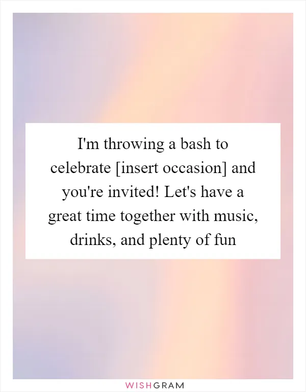 I'm throwing a bash to celebrate [insert occasion] and you're invited! Let's have a great time together with music, drinks, and plenty of fun