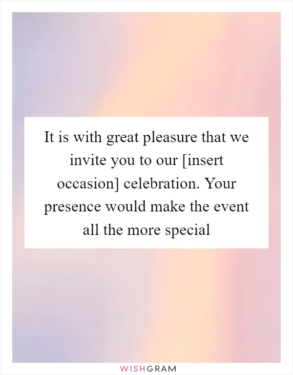 It is with great pleasure that we invite you to our [insert occasion] celebration. Your presence would make the event all the more special