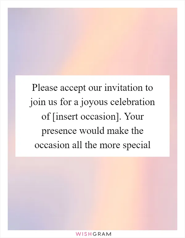 Please accept our invitation to join us for a joyous celebration of [insert occasion]. Your presence would make the occasion all the more special