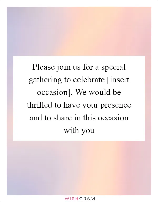 Please join us for a special gathering to celebrate [insert occasion]. We would be thrilled to have your presence and to share in this occasion with you