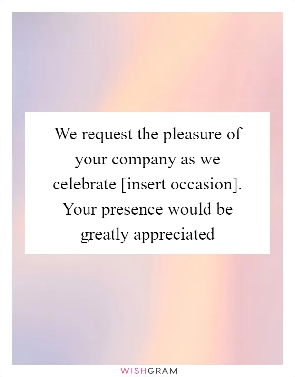 We request the pleasure of your company as we celebrate [insert occasion]. Your presence would be greatly appreciated