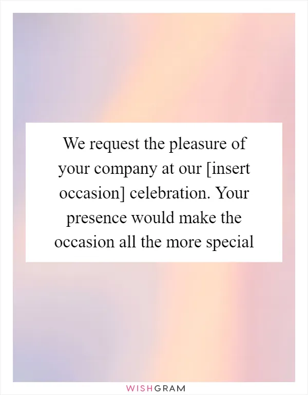 We request the pleasure of your company at our [insert occasion] celebration. Your presence would make the occasion all the more special