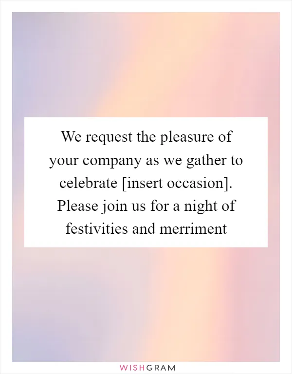 We request the pleasure of your company as we gather to celebrate [insert occasion]. Please join us for a night of festivities and merriment