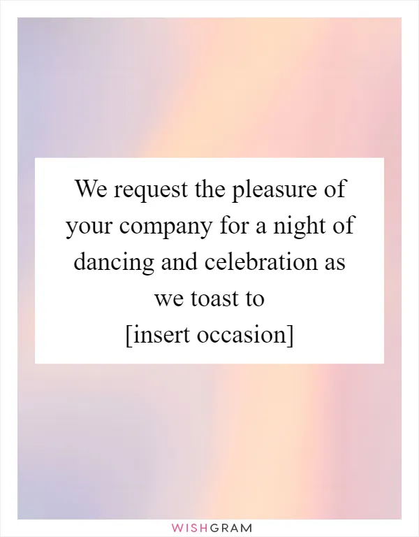 We request the pleasure of your company for a night of dancing and celebration as we toast to [insert occasion]