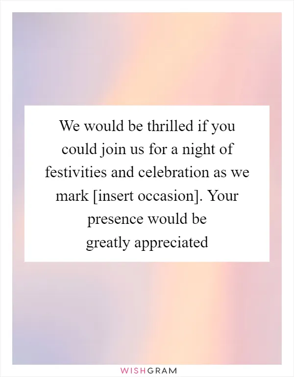 We would be thrilled if you could join us for a night of festivities and celebration as we mark [insert occasion]. Your presence would be greatly appreciated