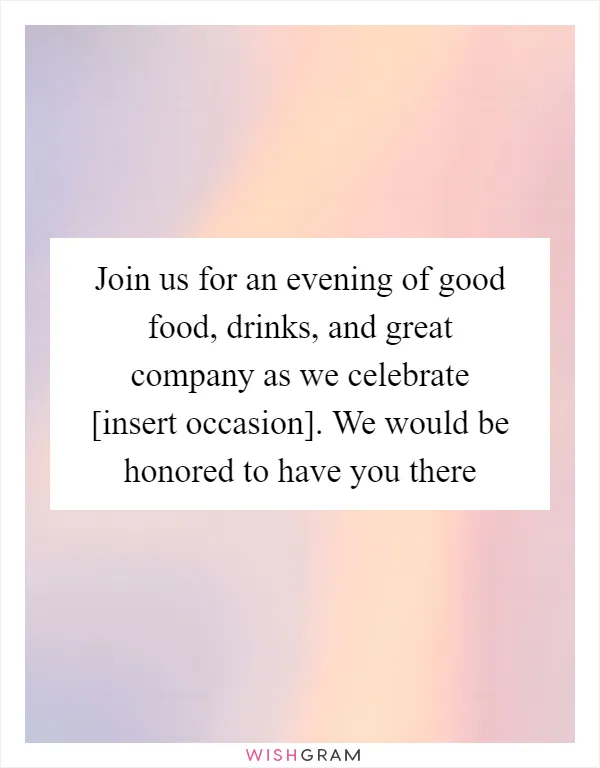 Join us for an evening of good food, drinks, and great company as we celebrate [insert occasion]. We would be honored to have you there