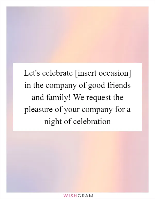 Let's celebrate [insert occasion] in the company of good friends and family! We request the pleasure of your company for a night of celebration