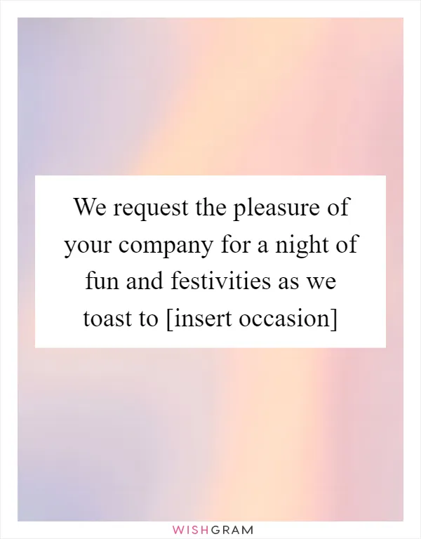 We request the pleasure of your company for a night of fun and festivities as we toast to [insert occasion]