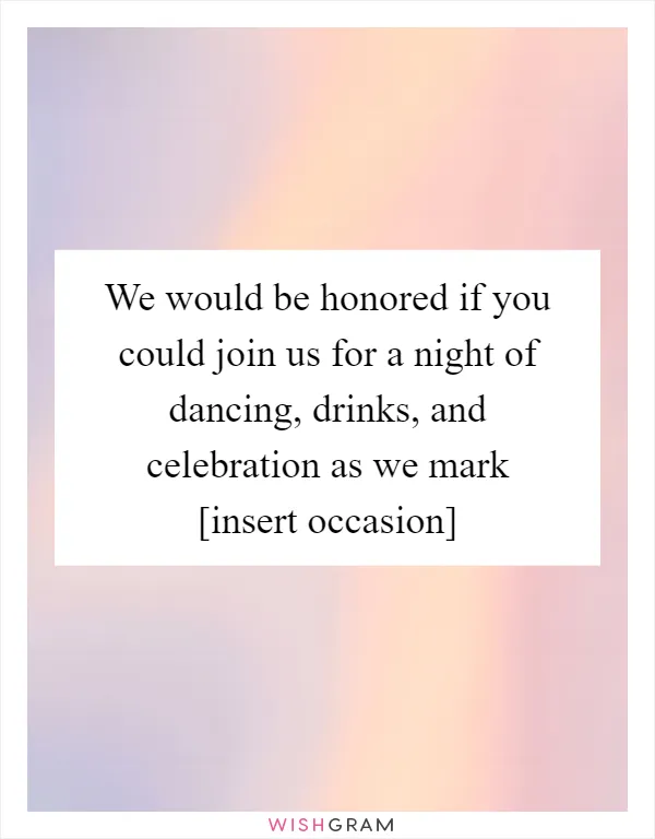 We would be honored if you could join us for a night of dancing, drinks, and celebration as we mark [insert occasion]