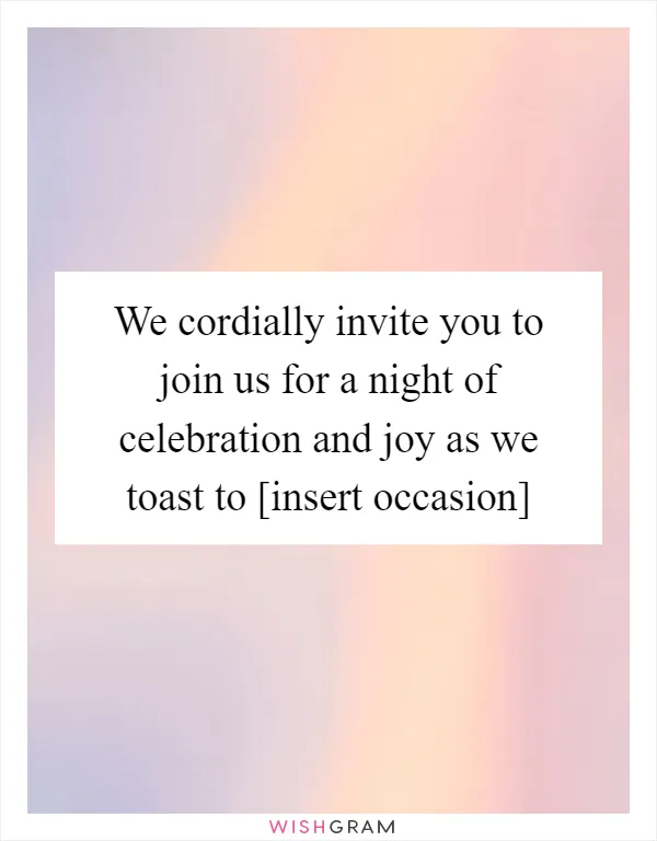 We cordially invite you to join us for a night of celebration and joy as we toast to [insert occasion]