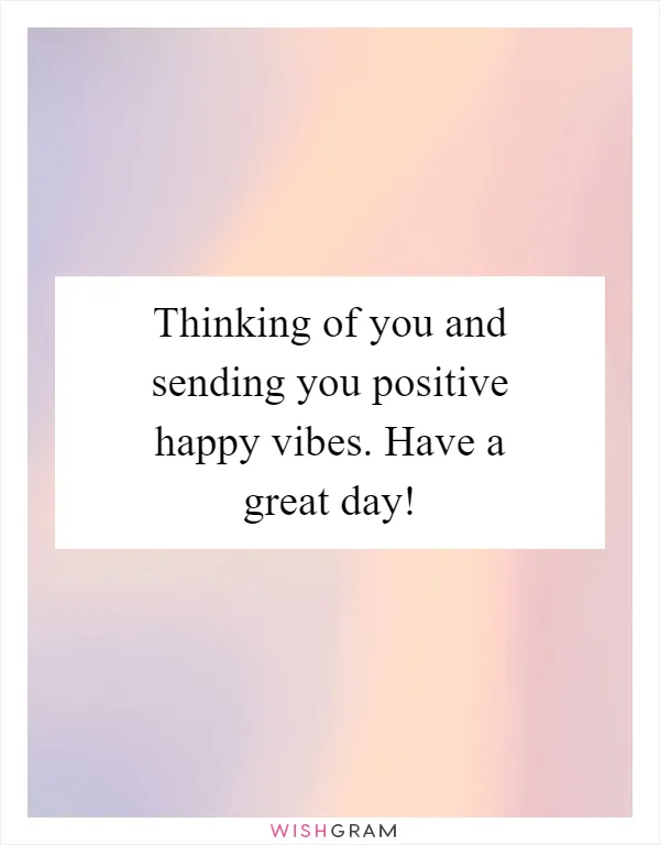 Thinking of you and sending you positive happy vibes. Have a great day!