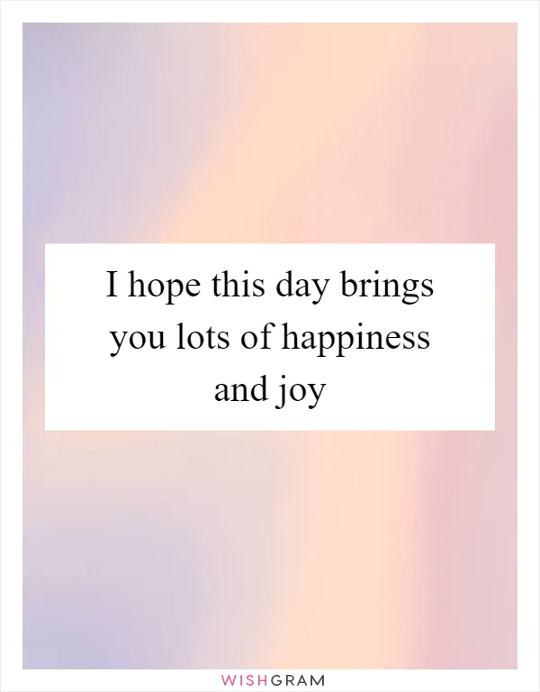 I hope this day brings you lots of happiness and joy