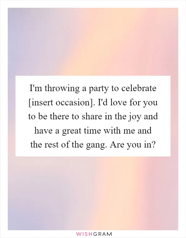 I'm throwing a party to celebrate [insert occasion]. I'd love for you to be there to share in the joy and have a great time with me and the rest of the gang. Are you in?