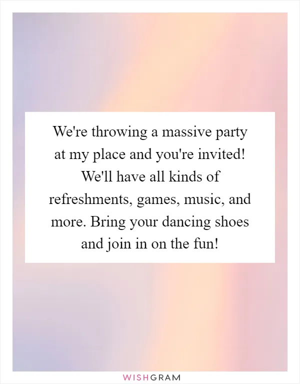 We're throwing a massive party at my place and you're invited! We'll have all kinds of refreshments, games, music, and more. Bring your dancing shoes and join in on the fun!