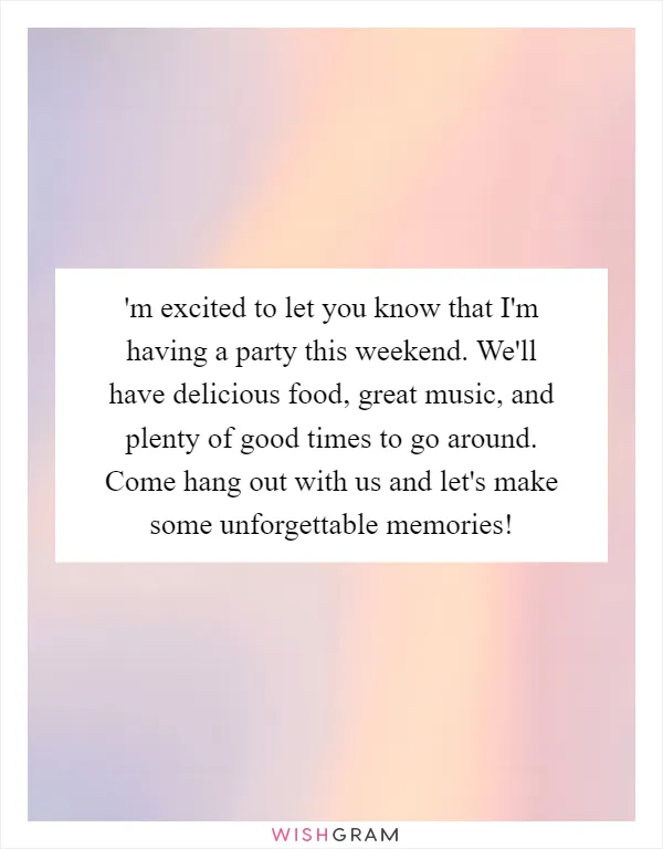 'm excited to let you know that I'm having a party this weekend. We'll have delicious food, great music, and plenty of good times to go around. Come hang out with us and let's make some unforgettable memories!