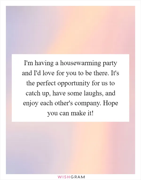 I'm having a housewarming party and I'd love for you to be there. It's the perfect opportunity for us to catch up, have some laughs, and enjoy each other's company. Hope you can make it!