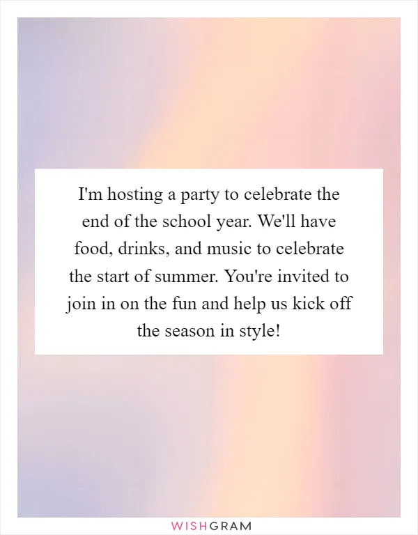 I'm hosting a party to celebrate the end of the school year. We'll have food, drinks, and music to celebrate the start of summer. You're invited to join in on the fun and help us kick off the season in style!