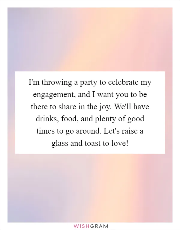 I'm throwing a party to celebrate my engagement, and I want you to be there to share in the joy. We'll have drinks, food, and plenty of good times to go around. Let's raise a glass and toast to love!