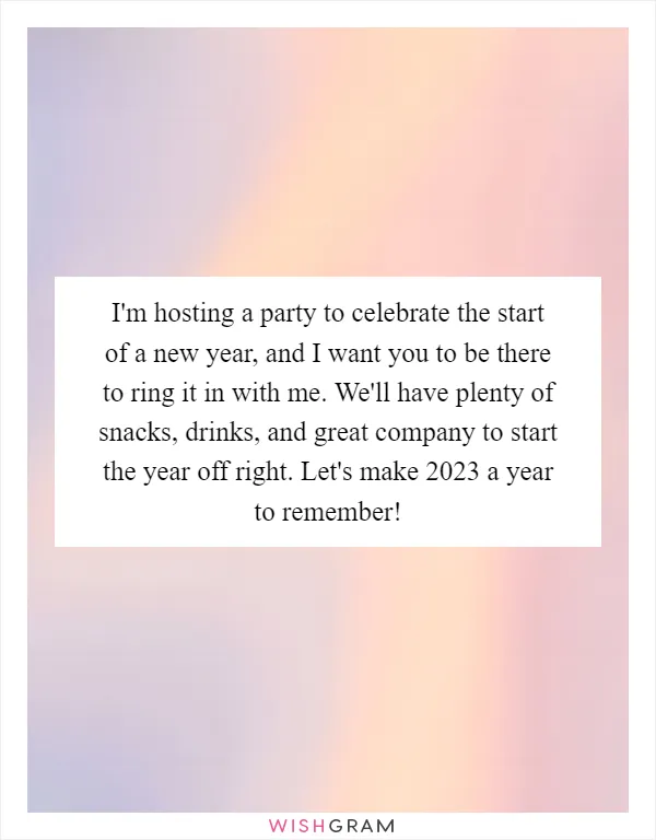 I'm hosting a party to celebrate the start of a new year, and I want you to be there to ring it in with me. We'll have plenty of snacks, drinks, and great company to start the year off right. Let's make 2023 a year to remember!