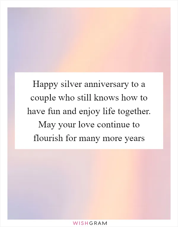 Happy silver anniversary to a couple who still knows how to have fun and enjoy life together. May your love continue to flourish for many more years