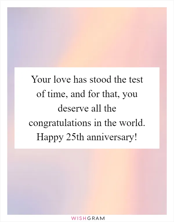 Your love has stood the test of time, and for that, you deserve all the congratulations in the world. Happy 25th anniversary!
