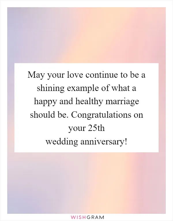 May your love continue to be a shining example of what a happy and healthy marriage should be. Congratulations on your 25th wedding anniversary!