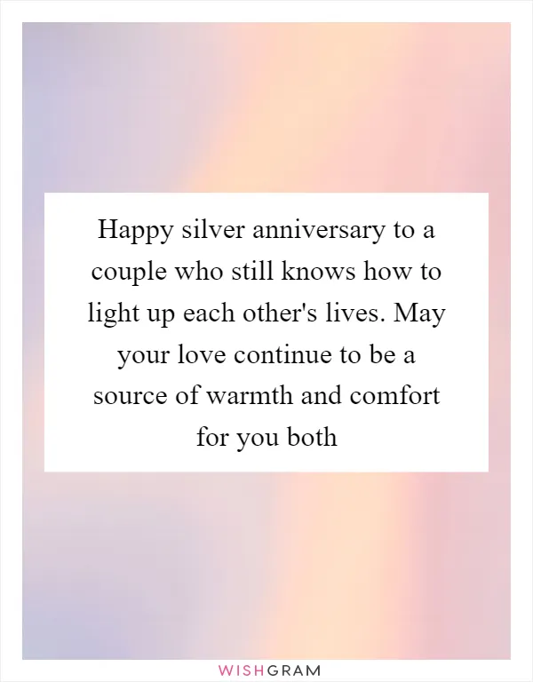 Happy silver anniversary to a couple who still knows how to light up each other's lives. May your love continue to be a source of warmth and comfort for you both