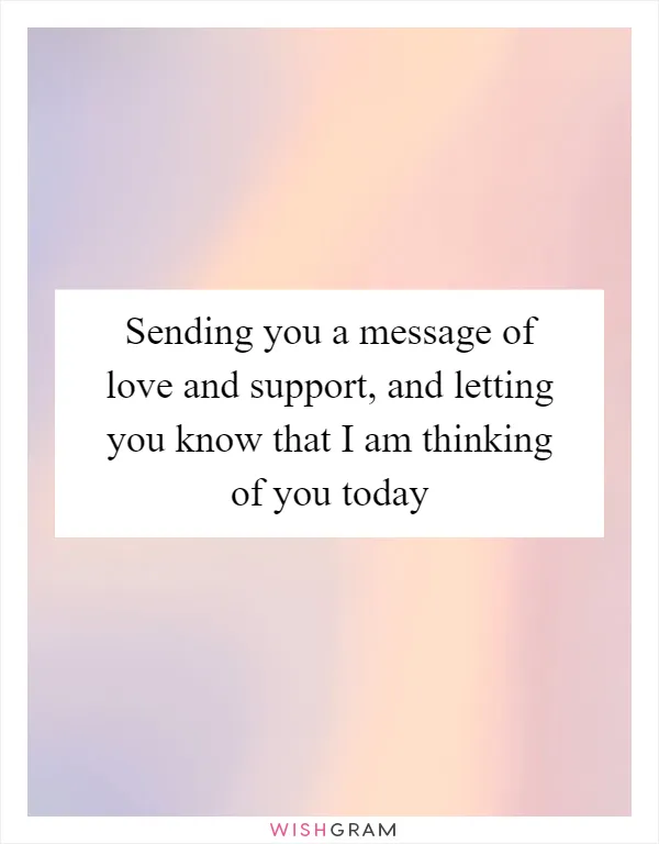 Sending you a message of love and support, and letting you know that I am thinking of you today
