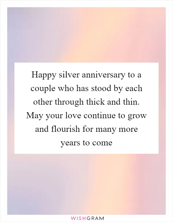 Happy silver anniversary to a couple who has stood by each other through thick and thin. May your love continue to grow and flourish for many more years to come