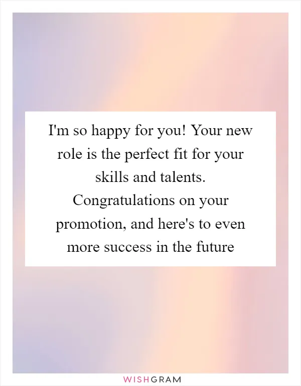 I'm so happy for you! Your new role is the perfect fit for your skills and talents. Congratulations on your promotion, and here's to even more success in the future