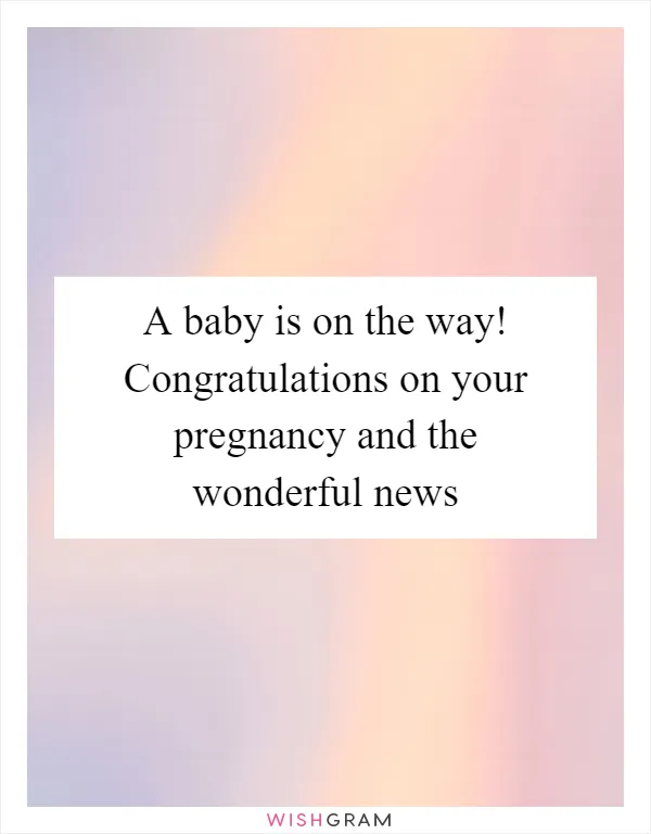 A baby is on the way! Congratulations on your pregnancy and the wonderful news