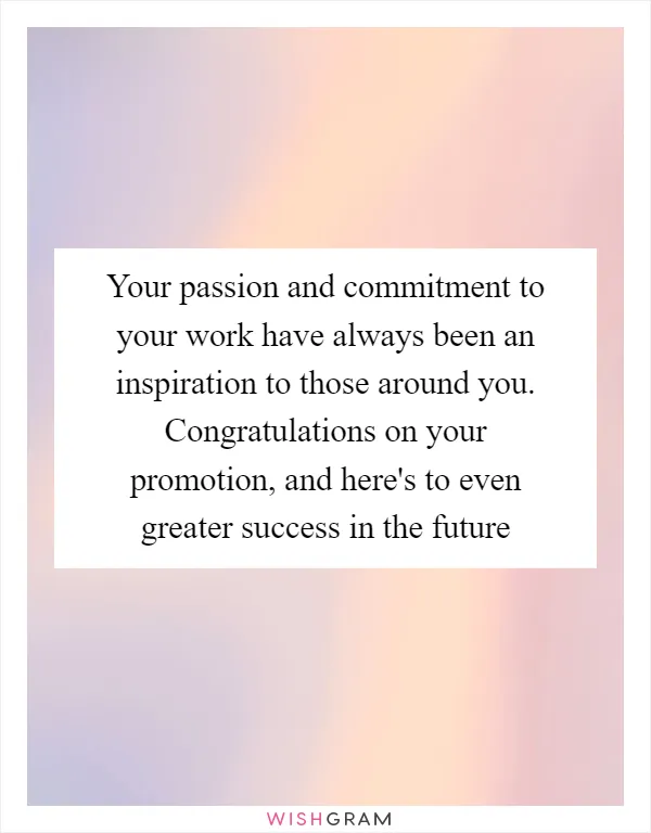 Your passion and commitment to your work have always been an inspiration to those around you. Congratulations on your promotion, and here's to even greater success in the future