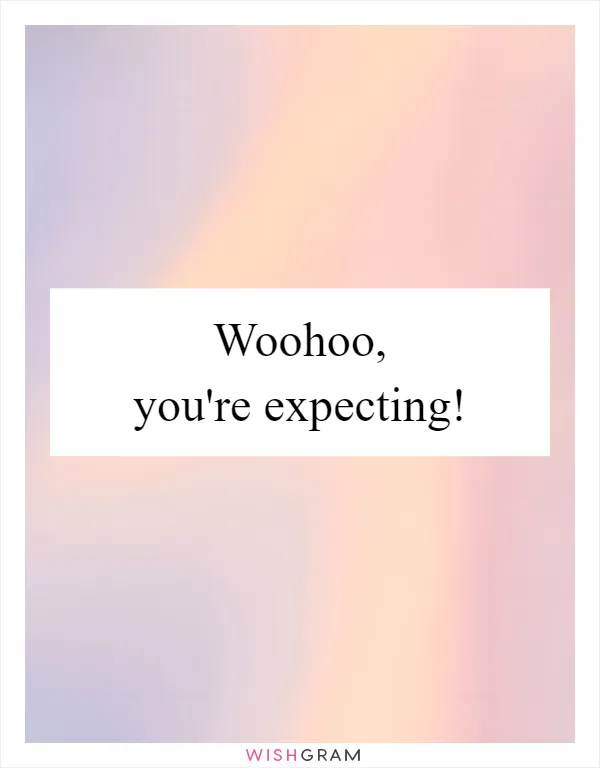 Woohoo, you're expecting!