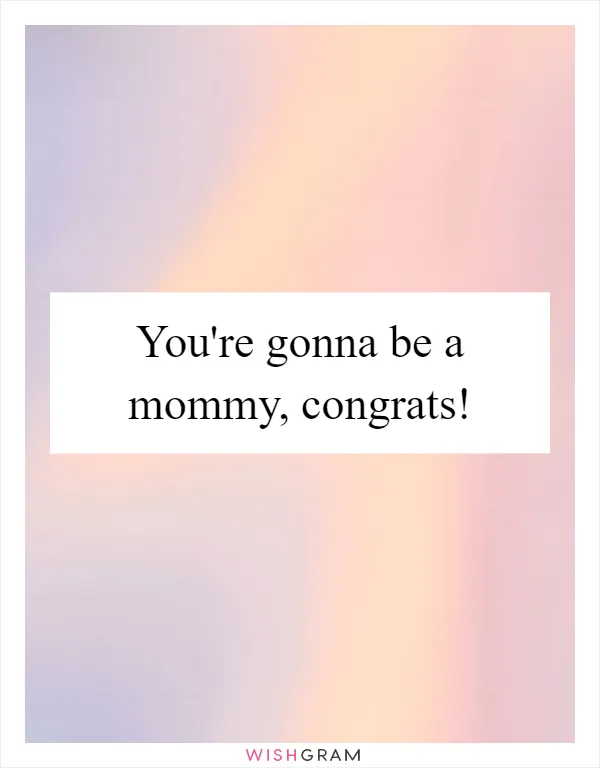 You're gonna be a mommy, congrats!