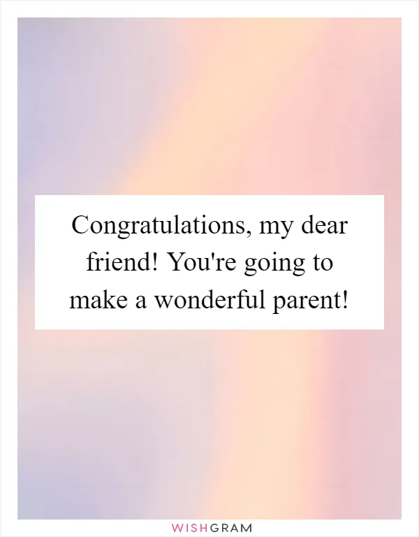 Congratulations, my dear friend! You're going to make a wonderful parent!